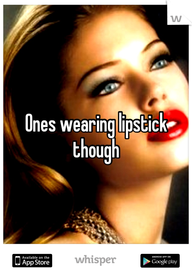 Ones wearing lipstick though