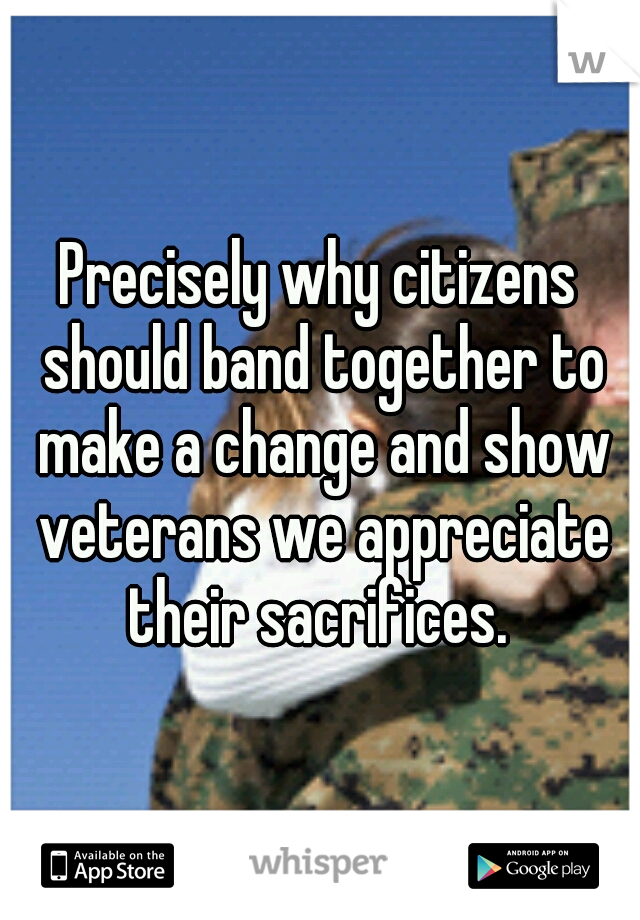 Precisely why citizens should band together to make a change and show veterans we appreciate their sacrifices. 