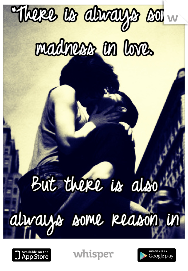 "There is always some madness in love. 



But there is also always some reason in madness."