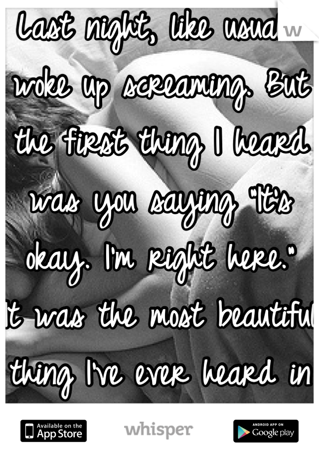 Last night, like usual I woke up screaming. But the first thing I heard was you saying "It's okay. I'm right here."
It was the most beautiful thing I've ever heard in my entire life.