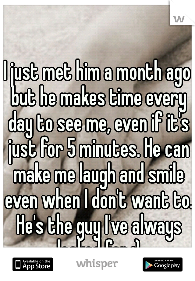 I just met him a month ago but he makes time every day to see me, even if it's just for 5 minutes. He can make me laugh and smile even when I don't want to. He's the guy I've always looked for.:)