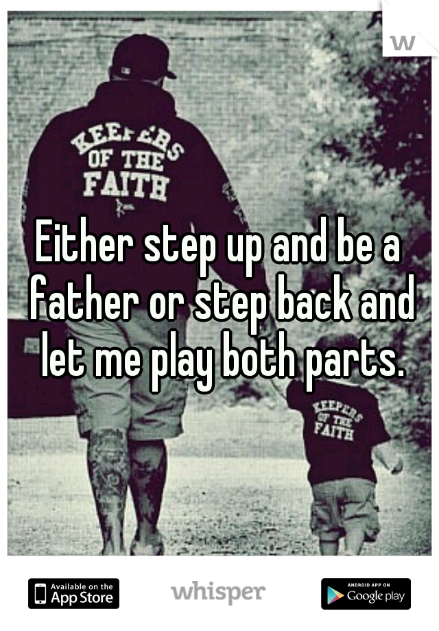 Either step up and be a father or step back and let me play both parts.