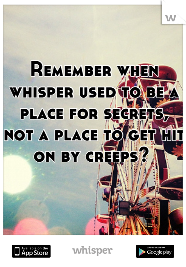 Remember when whisper used to be a place for secrets, not a place to get hit on by creeps? 