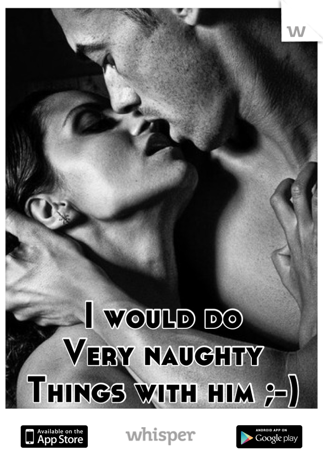 I would do
Very naughty 
Things with him ;-)