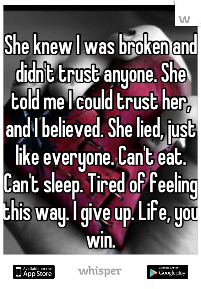 She knew I was broken and didn't trust anyone. She told me I could trust her, and I believed. She lied, just like everyone. Can't eat. Can't sleep. Tired of feeling this way. I give up. Life, you win.