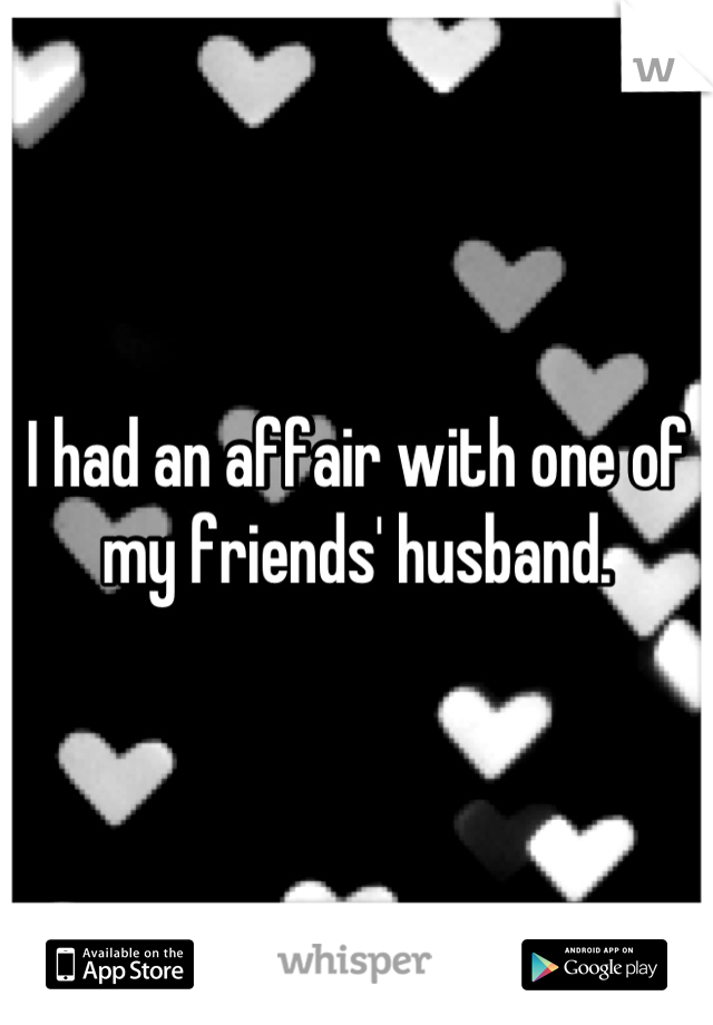 I had an affair with one of my friends' husband.