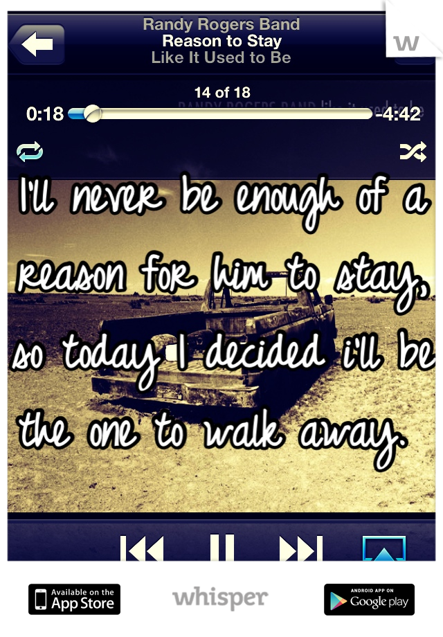 I'll never be enough of a reason for him to stay, so today I decided i'll be the one to walk away. 