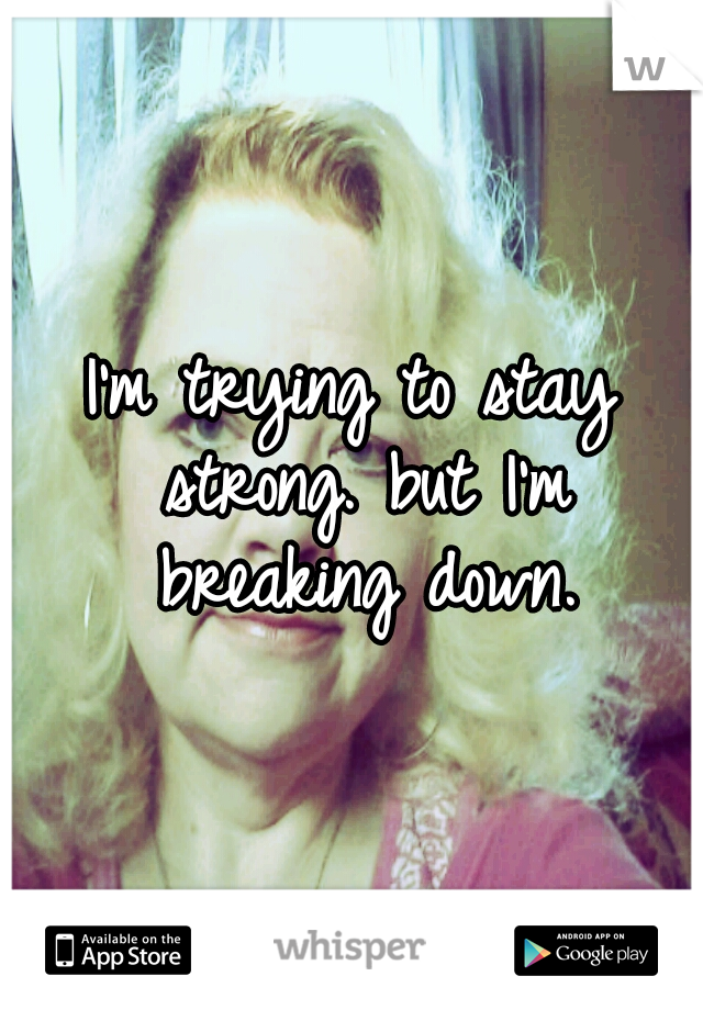 I'm trying to stay strong. but I'm breaking down.