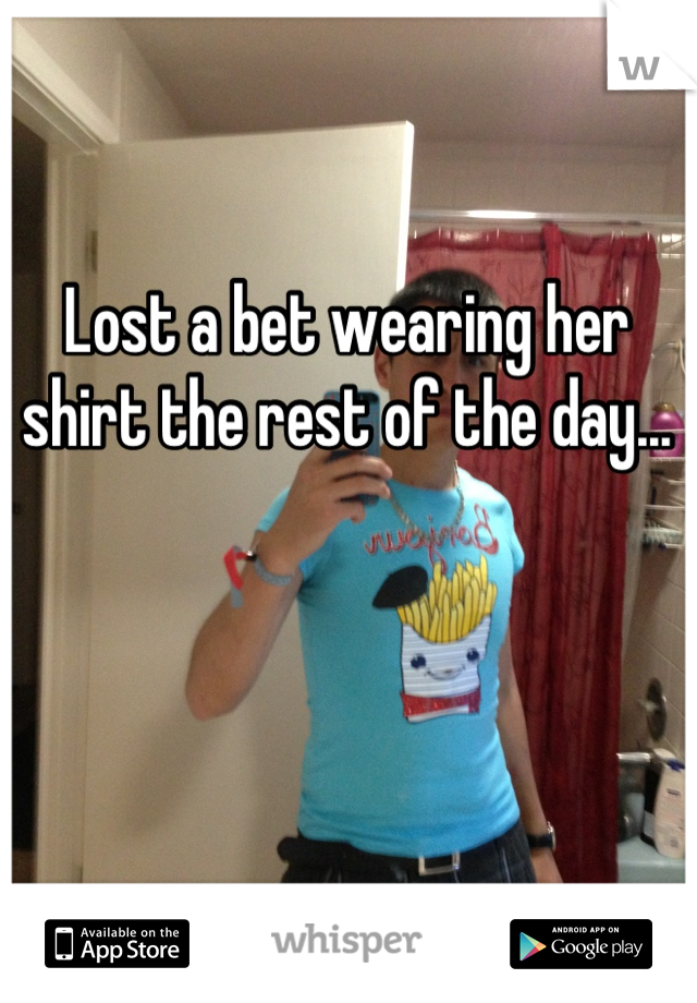 Lost a bet wearing her shirt the rest of the day...