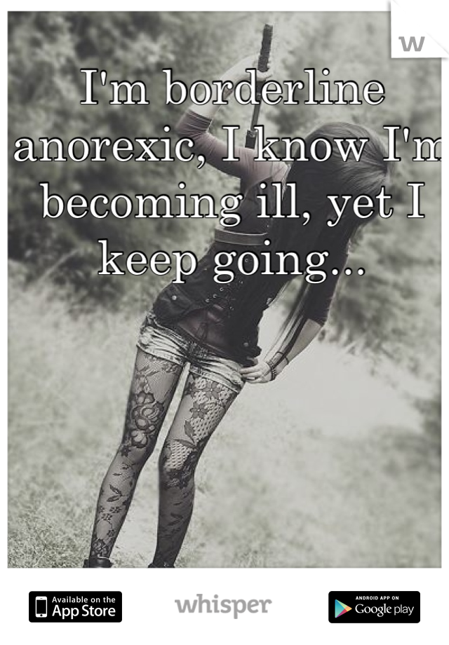 I'm borderline anorexic, I know I'm becoming ill, yet I keep going...