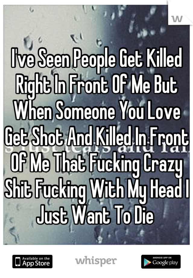 I've Seen People Get Killed Right In Front Of Me But When Someone You Love Get Shot And Killed In Front Of Me That Fucking Crazy Shit Fucking With My Head I Just Want To Die 