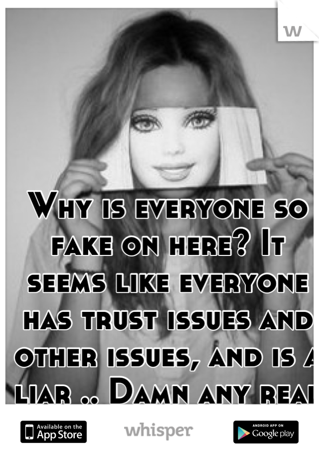 Why is everyone so fake on here? It seems like everyone has trust issues and other issues, and is a liar .. Damn any real people on here?