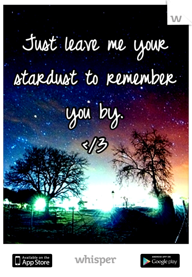 Just leave me your stardust to remember you by. 
</3