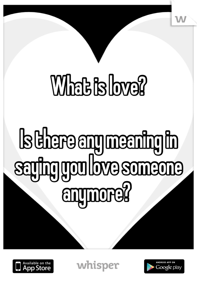 What is love?

Is there any meaning in saying you love someone anymore? 