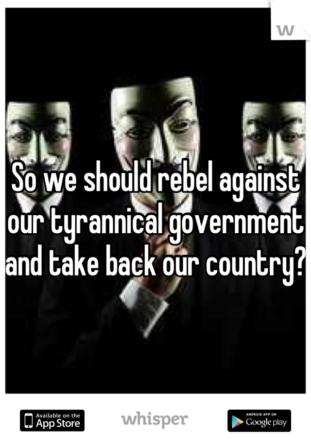 So we should rebel against our tyrannical government and take back our country?