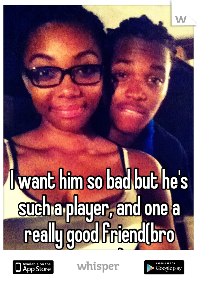 I want him so bad but he's such a player, and one a really good friend(bro status) 