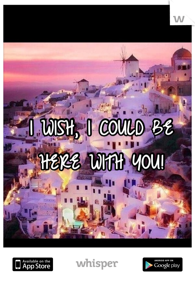 I WISH, I COULD BE HERE WITH YOU!