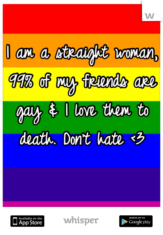 I am a straight woman, 99% of my friends are gay & I love them to death. Don't hate <3