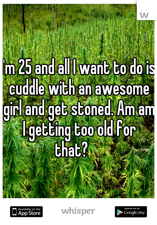 I'm 25 and all I want to do is cuddle with an awesome girl and get stoned. Am am I getting too old for that?

