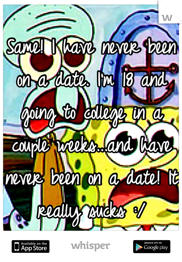 Same! I have never been on a date. I'm 18 and going to college in a couple weeks...and have never been on a date! It really sucks :/