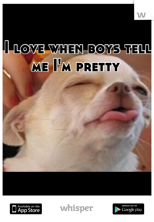 I love when boys tell me I'm pretty 