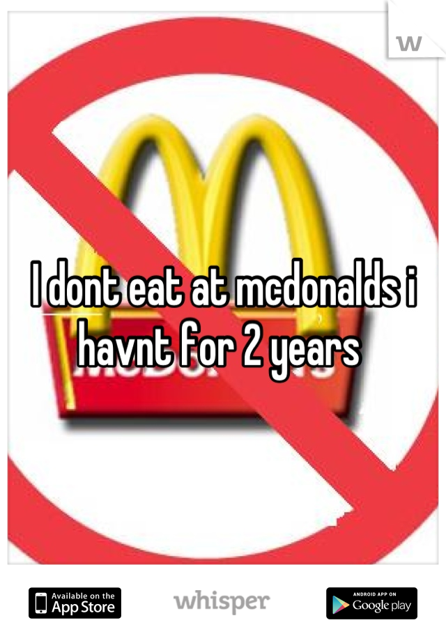 I dont eat at mcdonalds i havnt for 2 years 