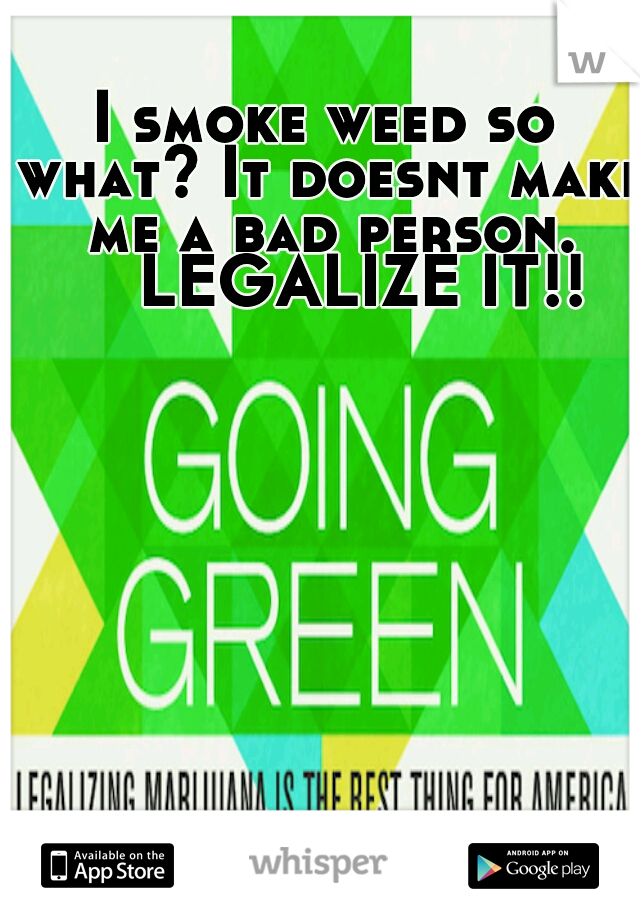 I smoke weed so what? It doesnt make me a bad person. 

LEGALIZE IT!!