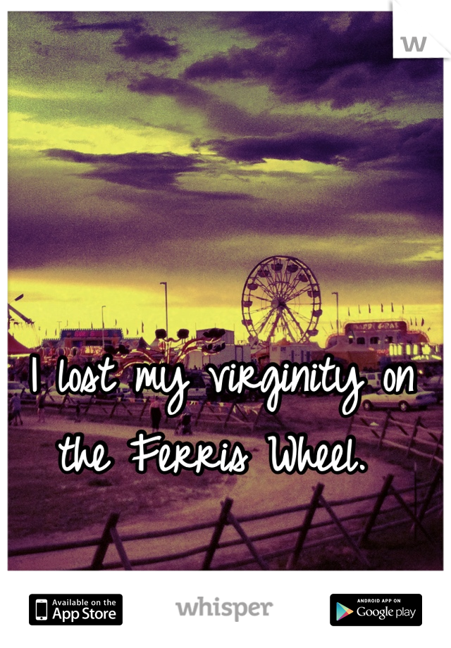 I lost my virginity on the Ferris Wheel. 