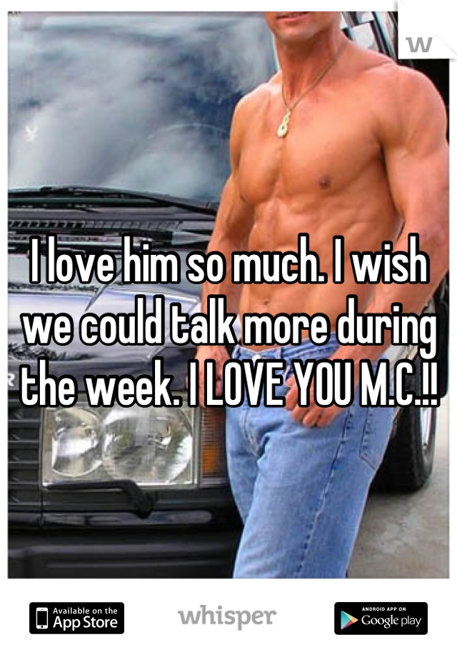 I love him so much. I wish we could talk more during the week. I LOVE YOU M.C.!!