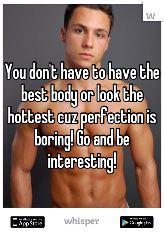 You don't have to have the best body or look the hottest cuz perfection is boring! Go and be interesting!