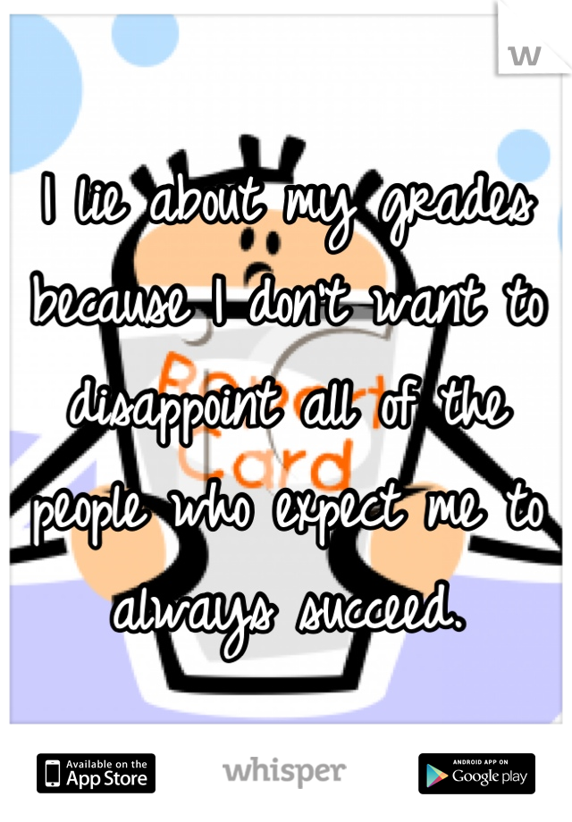 I lie about my grades because I don't want to disappoint all of the people who expect me to always succeed.