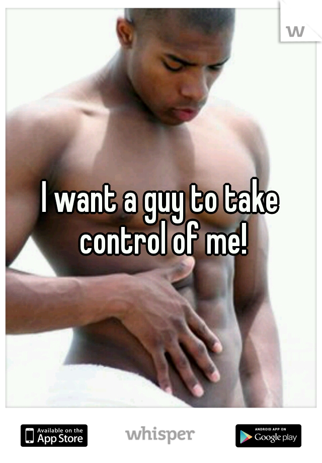 I want a guy to take control of me!