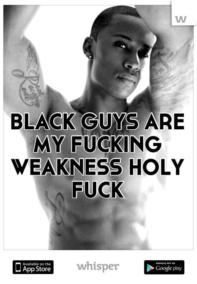 BLACK GUYS ARE MY FUCKING WEAKNESS HOLY FUCK