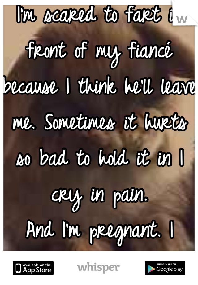 I'm scared to fart in front of my fiancé because I think he'll leave me. Sometimes it hurts so bad to hold it in I cry in pain.
And I'm pregnant. I shouldn't care but I do. 