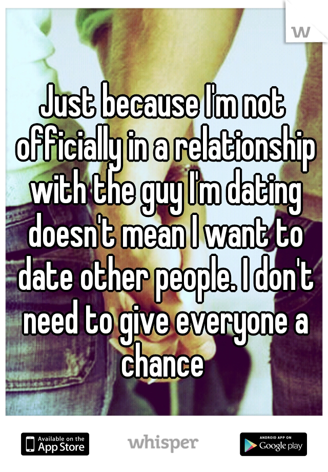 Just because I'm not officially in a relationship with the guy I'm dating doesn't mean I want to date other people. I don't need to give everyone a chance 