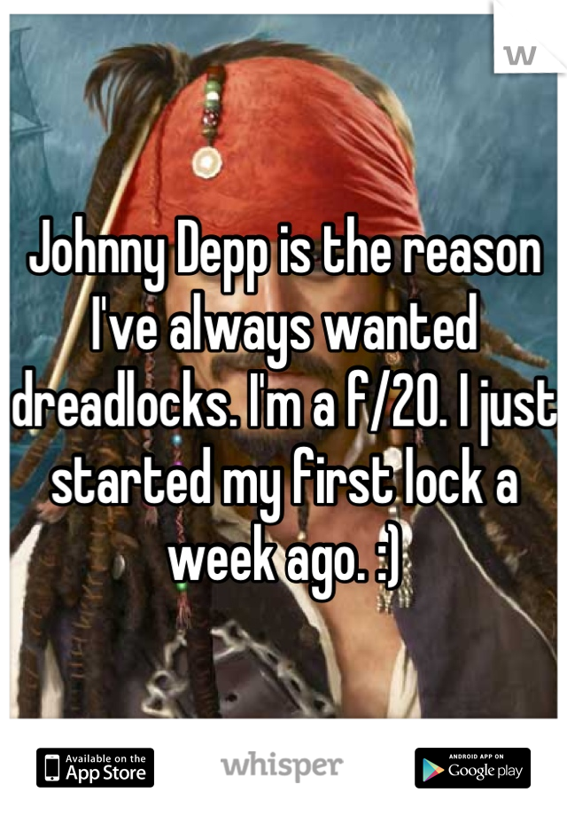 Johnny Depp is the reason I've always wanted dreadlocks. I'm a f/20. I just started my first lock a week ago. :)