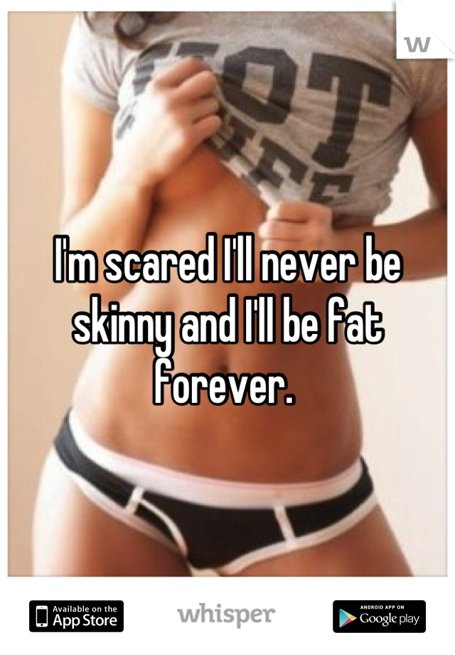 I'm scared I'll never be skinny and I'll be fat forever. 