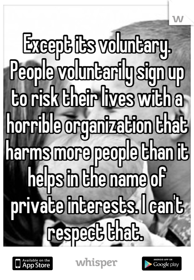 Except its voluntary. People voluntarily sign up to risk their lives with a horrible organization that harms more people than it helps in the name of private interests. I can't respect that. 