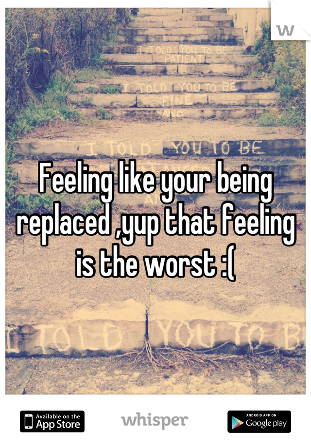 Feeling like your being replaced ,yup that feeling is the worst :(