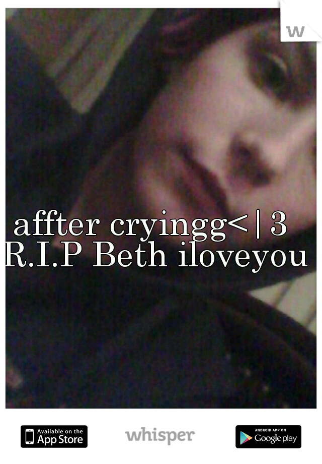 affter cryingg<|3 R.I.P Beth iloveyou