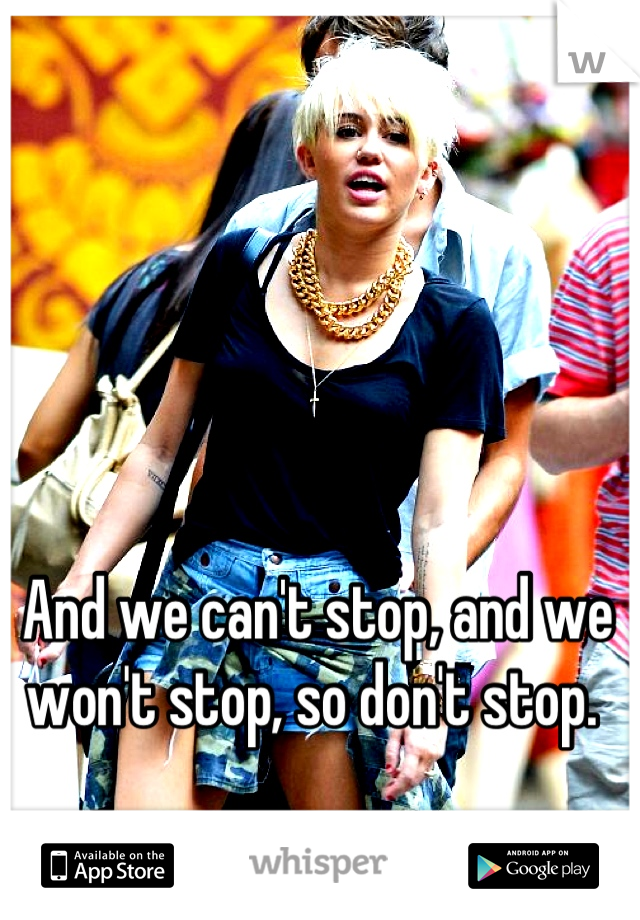 And we can't stop, and we won't stop, so don't stop. 