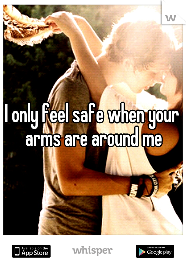 I only feel safe when your arms are around me