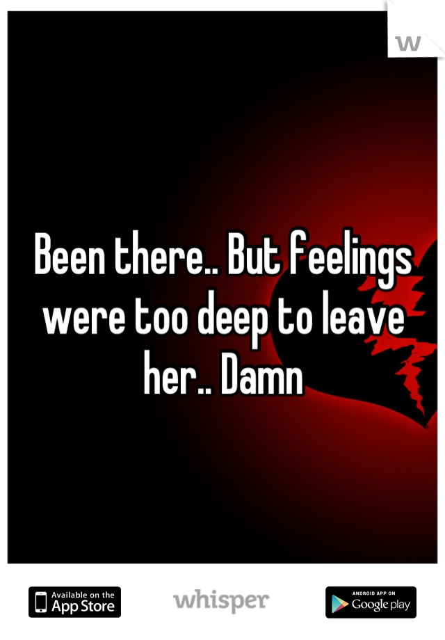 Been there.. But feelings were too deep to leave her.. Damn