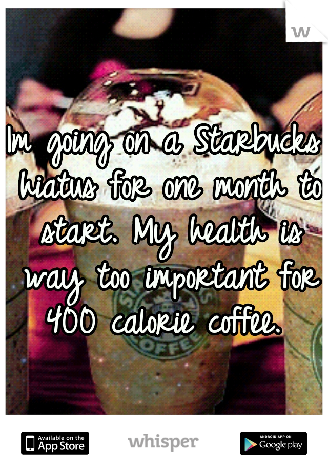 Im going on a Starbucks hiatus for one month to start. My health is way too important for 400 calorie coffee. 