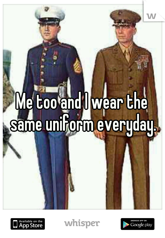 Me too and I wear the same uniform everyday.