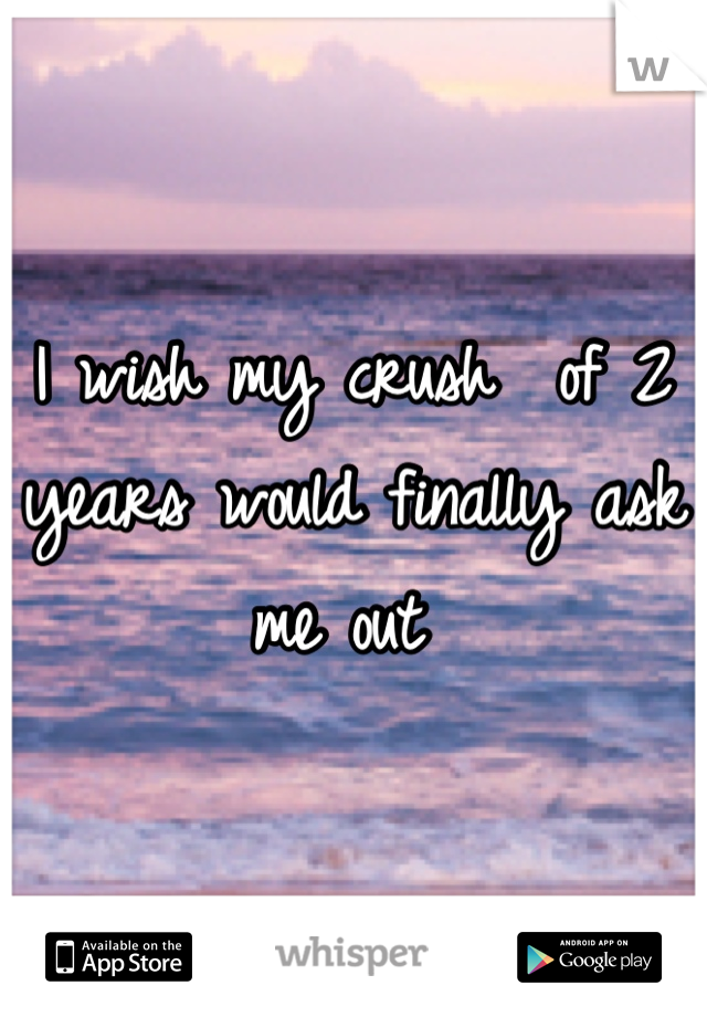 I wish my crush  of 2 years would finally ask me out 