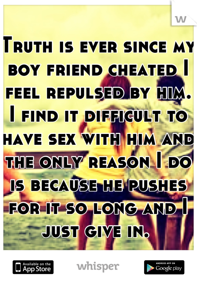 Truth is ever since my boy friend cheated I feel repulsed by him. I find it difficult to have sex with him and the only reason I do is because he pushes for it so long and I just give in. 