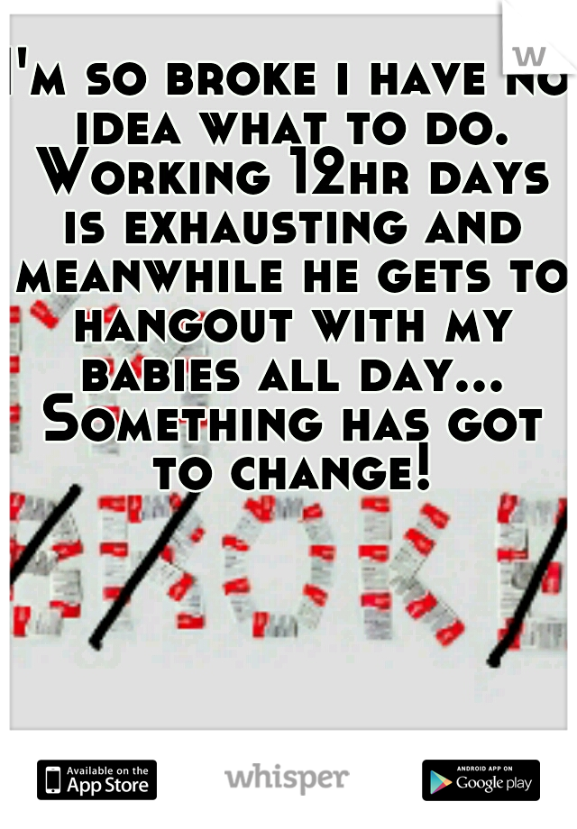 I'm so broke i have no idea what to do. Working 12hr days is exhausting and meanwhile he gets to hangout with my babies all day... Something has got to change!
