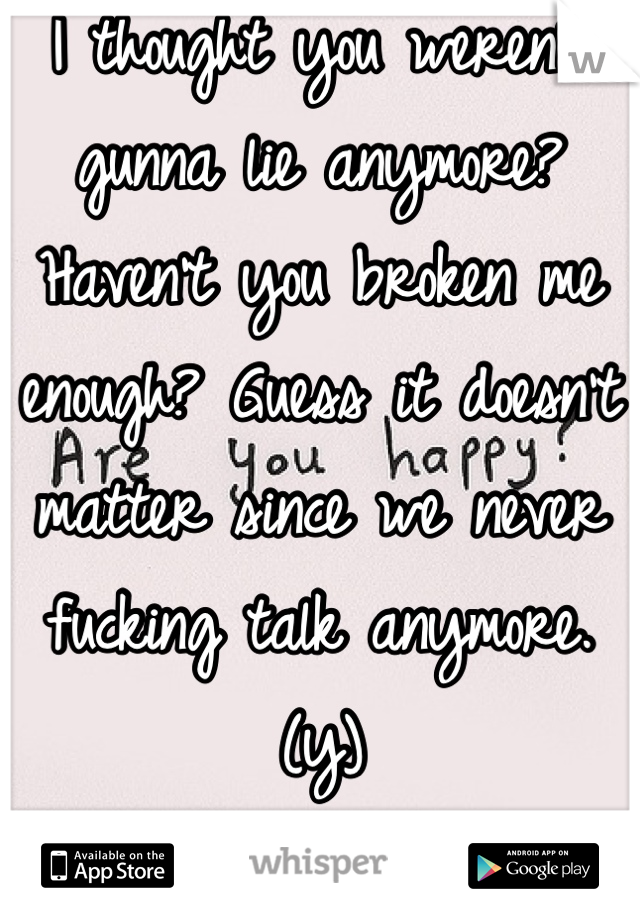 I thought you weren't gunna lie anymore? Haven't you broken me enough? Guess it doesn't matter since we never fucking talk anymore. (y)
I'm glad you're happy. 