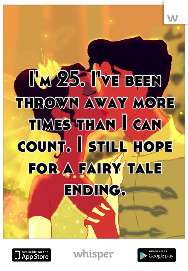 I'm 25. I've been thrown away more times than I can count. I still hope for a fairy tale ending.